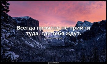 Всегда приятно не прийти туда, где тебя ждут. — Оскар Уайльд