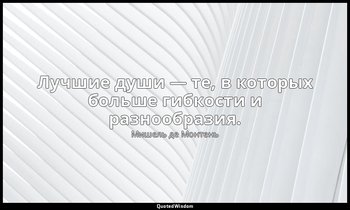 Лучшие души — те, в которых больше гибкости и разнообразия. — Мишель де Монтень
