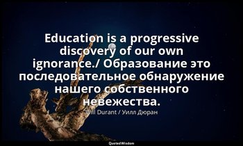 Education is a progressive discovery of our own ignorance./ Образование это посл — Will Durant / Уилл Дюран