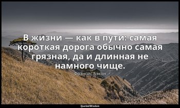 В жизни — как в пути: самая короткая дорога обычно самая грязная, да и длинная н — Фрэнсис Бэкон