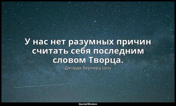 У нас нет разумных причин считать себя последним словом Творца. — Джордж Бернард Шоу
