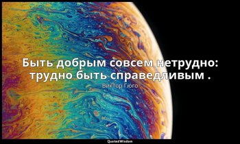 Быть добрым совсем нетрудно: трудно быть справедливым . — Виктор Гюго