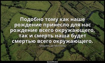 Подобно тому как наше рождение принесло для нас рождение всего окружающего, так  — Мишель де Монтень