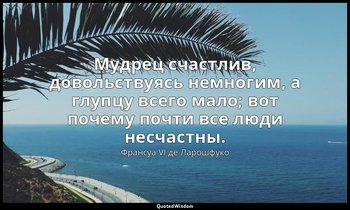 Мудрец счастлив, довольствуясь немногим, а глупцу всего мало; вот почему почти в — Франсуа VI де Ларошфуко