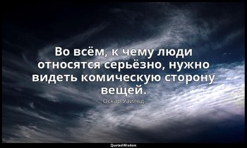 Во всём, к чему люди относятся серьёзно, нужно видеть комическую сторону вещей. — Оскар Уайльд