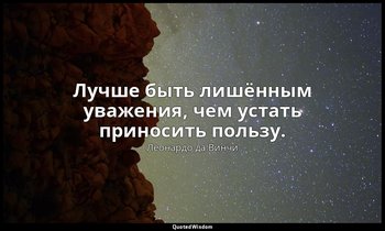 Лучше быть лишённым уважения, чем устать приносить пользу. — Леонардо да Винчи