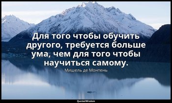 Для того чтобы обучить другого, требуется больше ума, чем для того чтобы научить — Мишель де Монтень