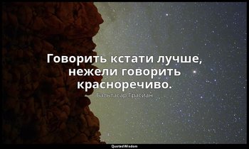 Говорить кстати лучше, нежели говорить красноречиво. — Бальтасар Грасиан