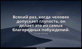 Всякий раз, когда человек допускает глупость, он делает это из самых благородных — Оскар Уайльд