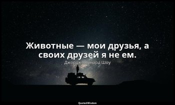Животные — мои друзья, а своих друзей я не ем. — Джордж Бернард Шоу