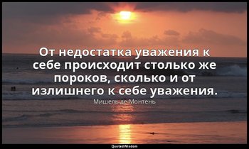 От недостатка уважения к себе происходит столько же пороков, сколько и от излишн — Мишель де Монтень