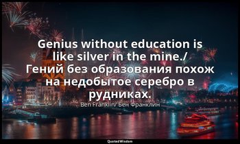 Genius without education is like silver in the mine./ Гений без образования похо — Ben Franklin/ Бен Франклин