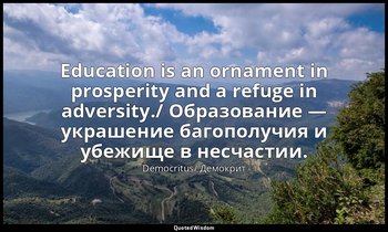 Education is an ornament in prosperity and a refuge in adversity./ Образование — — Democritus/ Демокрит