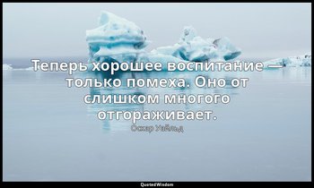 Теперь хорошее воспитание — только помеха. Оно от слишком многого отгораживает. — Оскар Уайльд