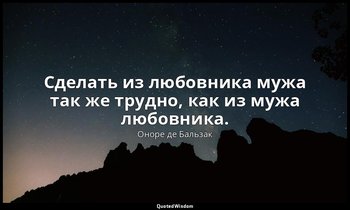 Сделать из любовника мужа так же трудно, как из мужа любовника. — Оноре де Бальзак