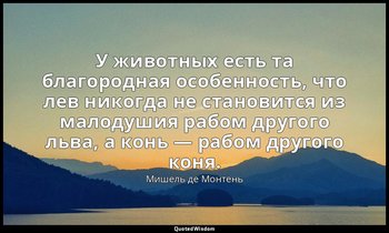У животных есть та благородная особенность, что лев никогда не становится из мал — Мишель де Монтень