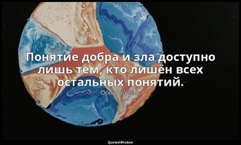 Понятие добра и зла доступно лишь тем, кто лишён всех остальных понятий. — Оскар Уайльд