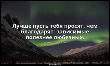 Лучше пусть тебя просят, чем благодарят: зависимые полезнее любезных. — Бальтасар Грасиан