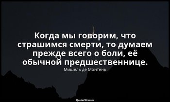 Когда мы говорим, что страшимся смерти, то думаем прежде всего о боли, её обычно — Мишель де Монтень
