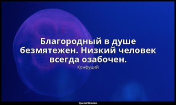 Благородный в душе безмятежен. Низкий человек всегда озабочен. — Конфуций