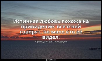 Истинная любовь похожа на привидение: все о ней говорят, но мало кто её видел. — Франсуа VI де Ларошфуко