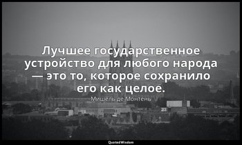 Лучшее государственное устройство для любого народа — это то, которое сохранило  — Мишель де Монтень