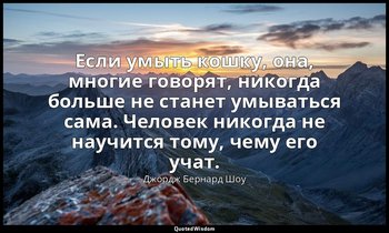 Если умыть кошку, она, многие говорят, никогда больше не станет умываться сама.  — Джордж Бернард Шоу