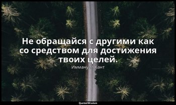 Не обращайся с другими как со средством для достижения твоих целей. — Иммануил Кант