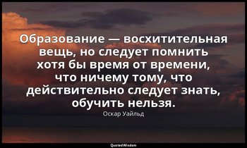 Образование — восхитительная вещь, но следует помнить хотя бы время от времени,  — Оскар Уайльд