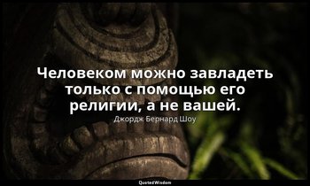 Человеком можно завладеть только с помощью его религии, а не вашей. — Джордж Бернард Шоу