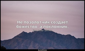 Не позолотчик создает божество, а поклонник. — Бальтасар Грасиан