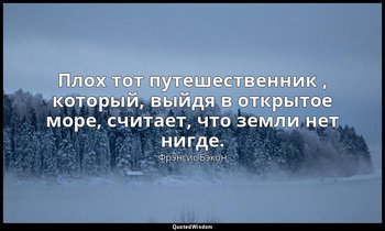 Плох тот путешественник , который, выйдя в открытое море, считает, что земли нет — Фрэнсис Бэкон