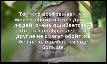 Тот, кто воображает, что может обойтись без других людей, очень ошибается; но то — Франсуа VI де Ларошфуко