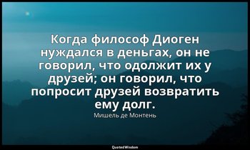 Когда философ Диоген нуждался в деньгах, он не говорил, что одолжит их у друзей; — Мишель де Монтень