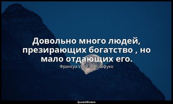 Довольно много людей, презирающих богатство , но мало отдающих его. — Франсуа VI де Ларошфуко