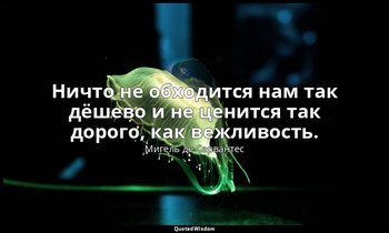 Ничто не обходится нам так дёшево и не ценится так дорого, как вежливость. — Мигель де Сервантес