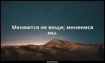 Меняются не вещи; меняемся мы. — Генри Дэвид Торо