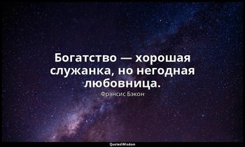 Богатство — хорошая служанка, но негодная любовница. — Фрэнсис Бэкон