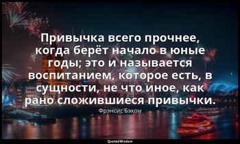 Привычка всего прочнее, когда берёт начало в юные годы; это и называется воспита — Фрэнсис Бэкон