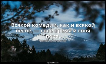 Всякой комедии, как и всякой песне, — своё время и своя пора. — Мигель де Сервантес