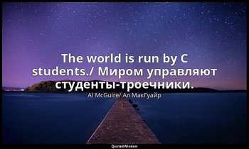 The world is run by C students./ Миром управляют студенты-троечники. — Al McGuire/ Ал МакГуайр
