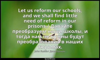 Let us reform our schools, and we shall find little need of reform in our prison — John Ruskin/ Джон Рескин