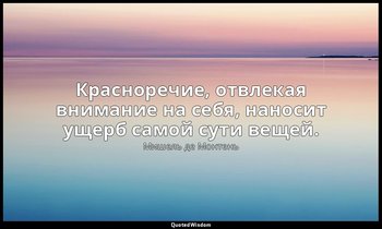 Красноречие, отвлекая внимание на себя, наносит ущерб самой сути вещей. — Мишель де Монтень
