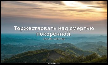 Торжествовать над смертью покорённой. — Уильям Шекспир