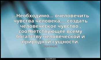 …Необходимо… очеловечить чувства человека,… создать человеческое чувство , соотв — Карл Маркс