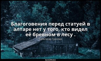 Благоговения перед статуей в алтаре нет у того, кто видел её бревном в лесу . — Бальтасар Грасиан