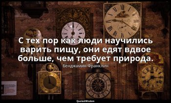 С тех пор как люди научились варить пищу, они едят вдвое больше, чем требует при — Бенджамин Франклин