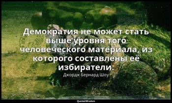 Демократия не может стать выше уровня того человеческого материала, из которого  — Джордж Бернард Шоу