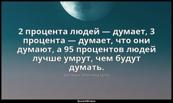 2 процента людей — думает, 3 процента — думает, что они думают, а 95 процентов л — Джордж Бернард Шоу