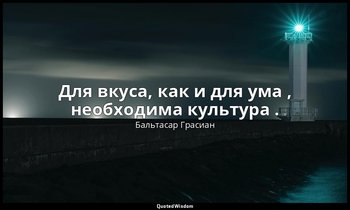 Для вкуса, как и для ума , необходима культура . — Бальтасар Грасиан